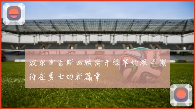 波尔津吉斯回顾离开绿军的艰辛期待在勇士的新篇章