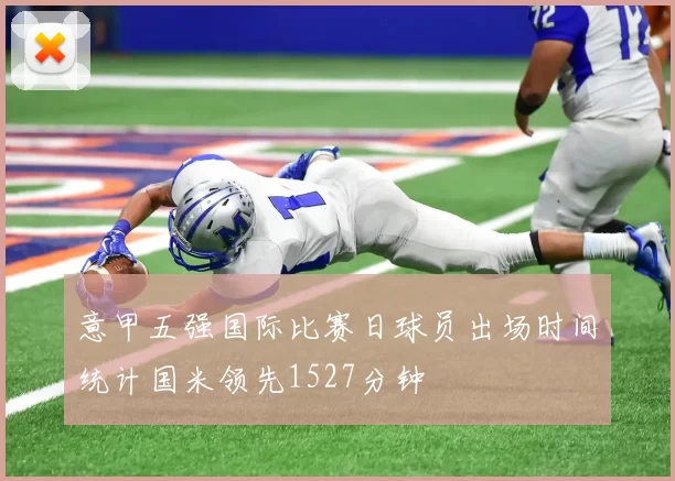 意甲五强国际比赛日球员出场时间统计国米领先1527分钟