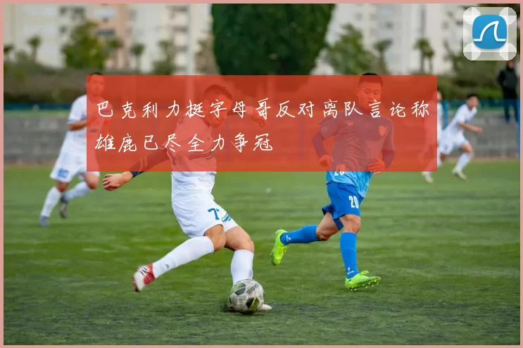 巴克利力挺字母哥反对离队言论称雄鹿已尽全力争冠