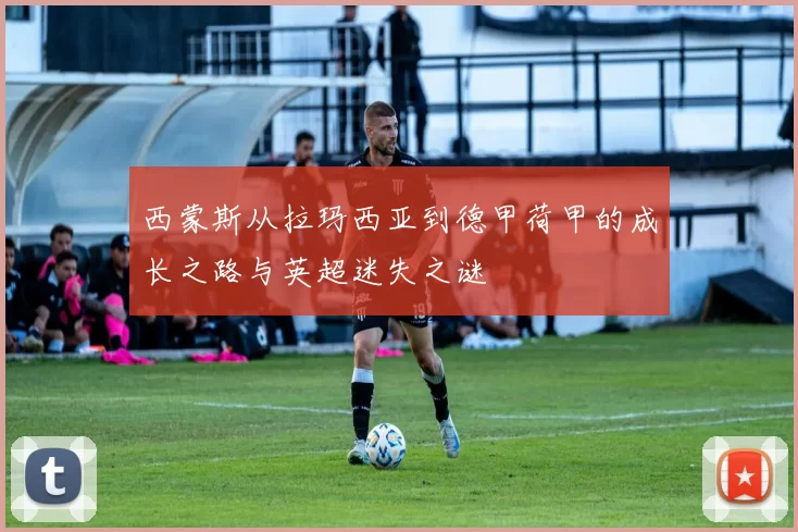 西蒙斯从拉玛西亚到德甲荷甲的成长之路与英超迷失之谜