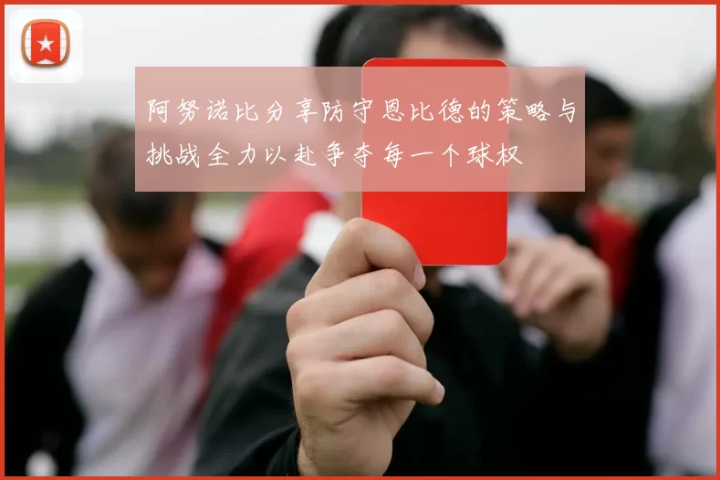 阿努诺比分享防守恩比德的策略与挑战全力以赴争夺每一个球权