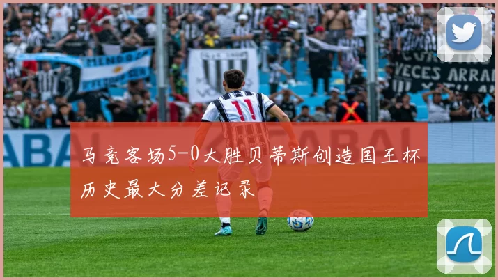 马竞客场5-0大胜贝蒂斯创造国王杯历史最大分差记录