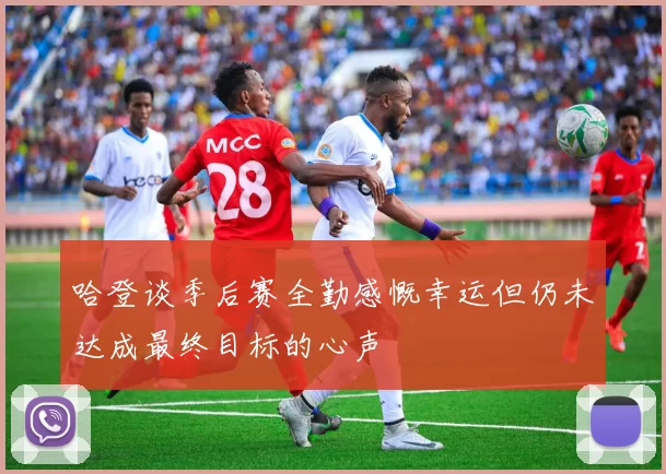 哈登谈季后赛全勤感慨幸运但仍未达成最终目标的心声