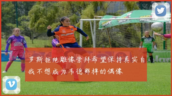 罗斯拒绝雕像崇拜希望保持真实自我不想成为韦德那样的偶像