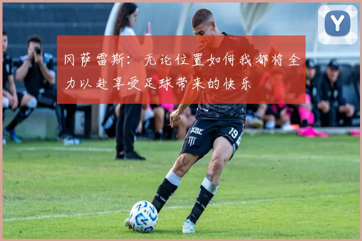 冈萨雷斯：无论位置如何我都将全力以赴享受足球带来的快乐