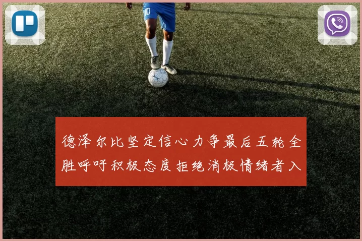 德泽尔比坚定信心力争最后五轮全胜呼吁积极态度拒绝消极情绪者入训