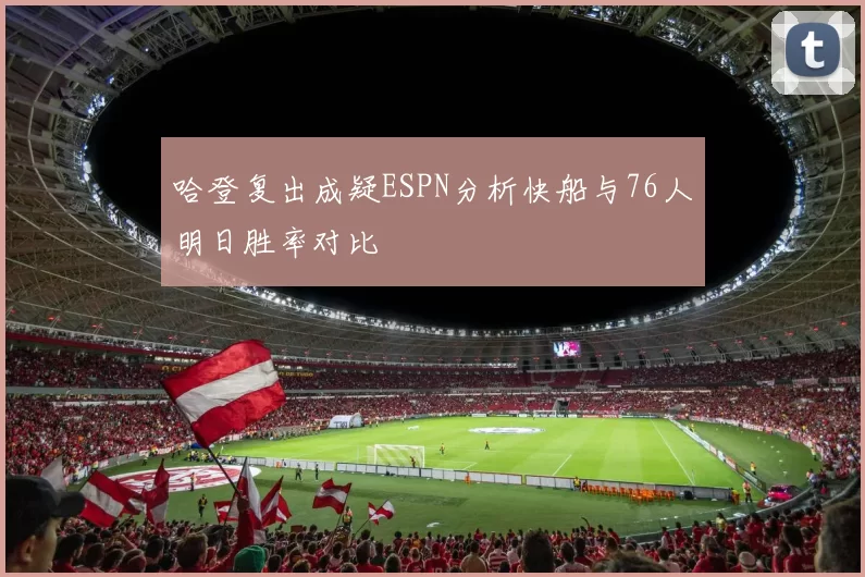 哈登复出成疑ESPN分析快船与76人明日胜率对比