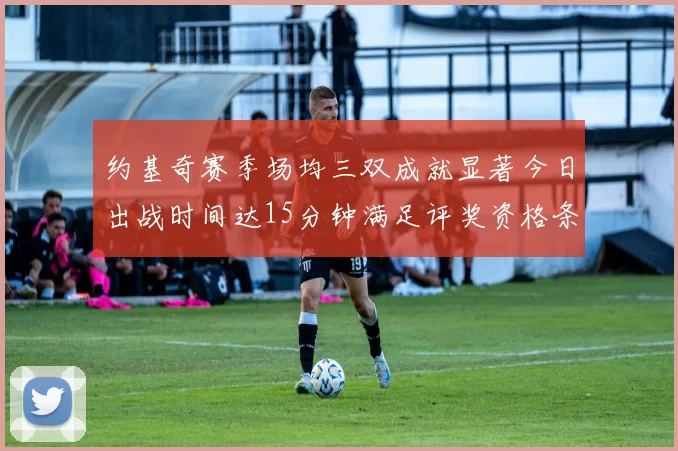 约基奇赛季场均三双成就显著今日出战时间达15分钟满足评奖资格条件