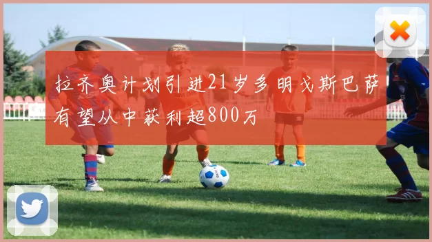 拉齐奥计划引进21岁多明戈斯巴萨有望从中获利超800万